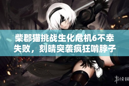 柴郡猫挑战生化危机6不幸失败，刻晴突袭疯狂啃脖子！