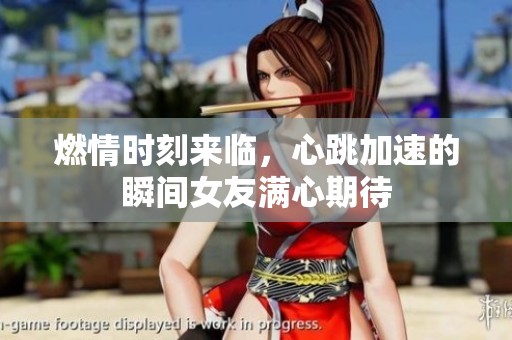 燃情时刻来临，心跳加速的瞬间女友满心期待