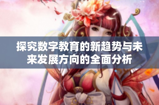 探究数字教育的新趋势与未来发展方向的全面分析
