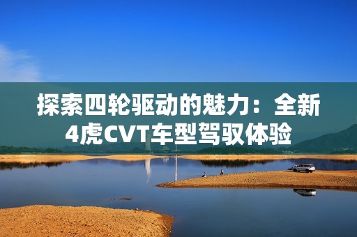 探索四轮驱动的魅力：全新4虎CVT车型驾驭体验