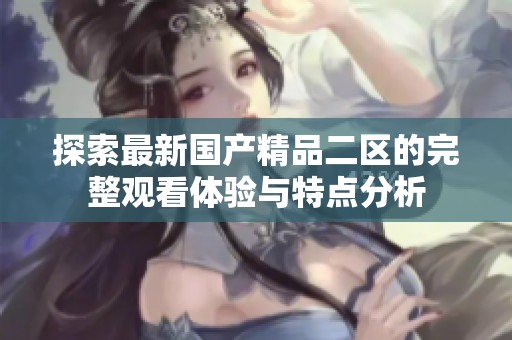 探索最新国产精品二区的完整观看体验与特点分析