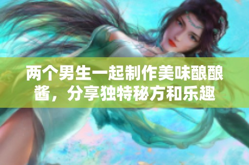两个男生一起制作美味酿酿酱，分享独特秘方和乐趣