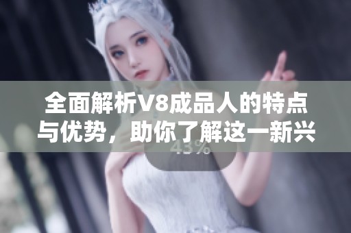 全面解析V8成品人的特点与优势，助你了解这一新兴角色