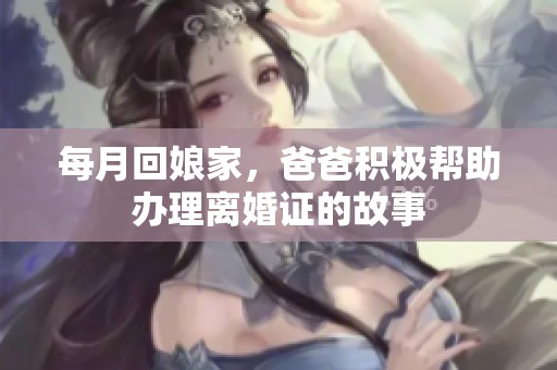 每月回娘家，爸爸积极帮助办理离婚证的故事
