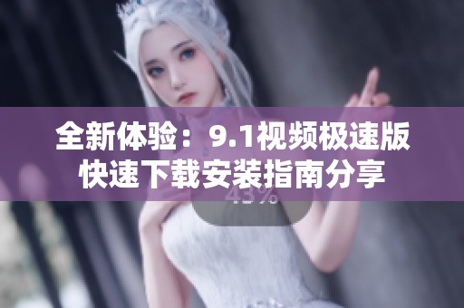 全新体验：9.1视频极速版快速下载安装指南分享
