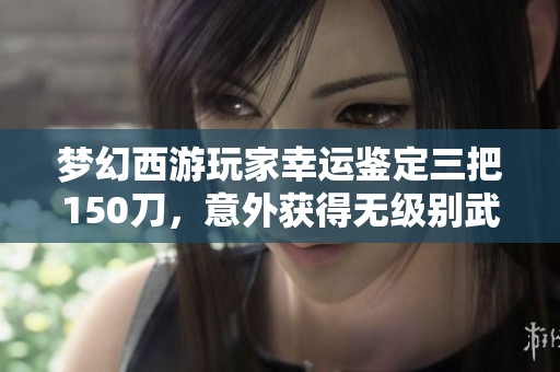 梦幻西游玩家幸运鉴定三把150刀，意外获得无级别武器