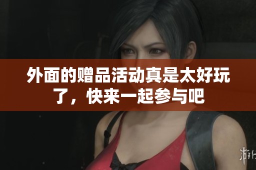 外面的赠品活动真是太好玩了，快来一起参与吧