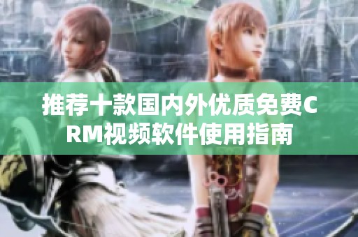 推荐十款国内外优质免费CRM视频软件使用指南