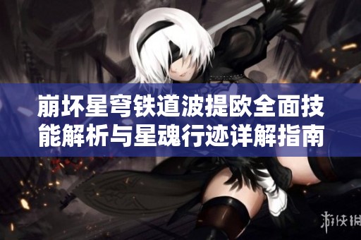 崩坏星穹铁道波提欧全面技能解析与星魂行迹详解指南