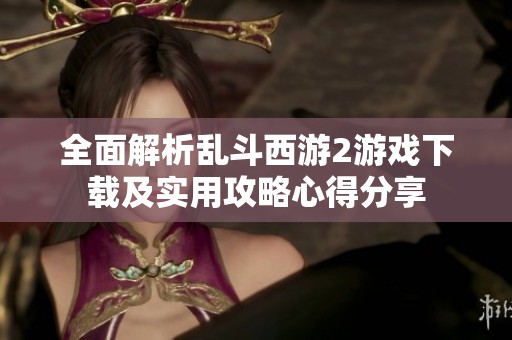 全面解析乱斗西游2游戏下载及实用攻略心得分享