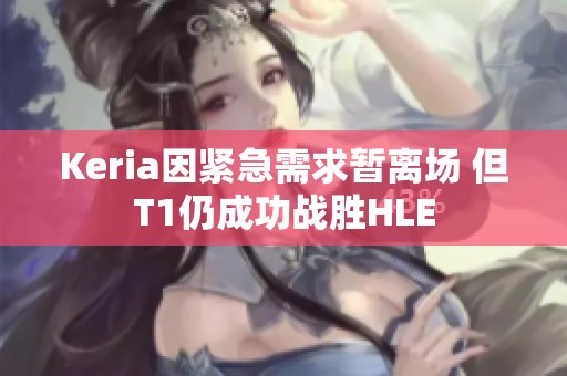 Keria因紧急需求暂离场 但T1仍成功战胜HLE