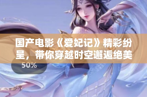 国产电影《爱妃记》精彩纷呈，带你穿越时空邂逅绝美爱情故事
