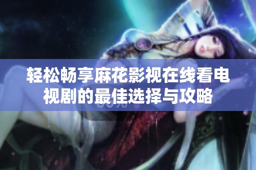轻松畅享麻花影视在线看电视剧的最佳选择与攻略