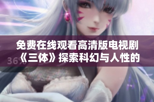 免费在线观看高清版电视剧《三体》探索科幻与人性的交织