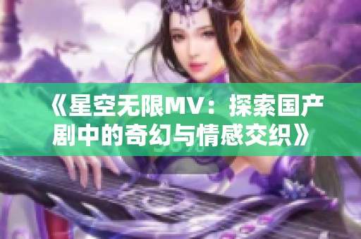 《星空无限MV：探索国产剧中的奇幻与情感交织》