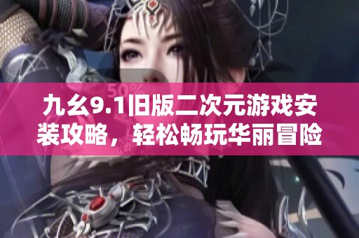 九幺9.1旧版二次元游戏安装攻略，轻松畅玩华丽冒险世界
