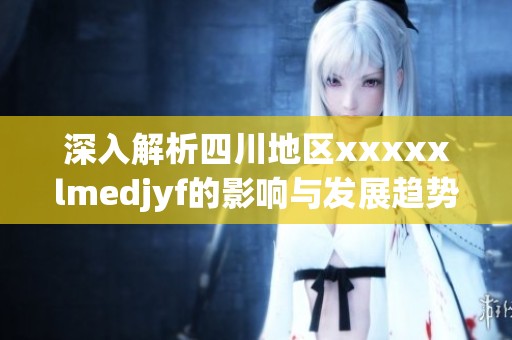 深入解析四川地区xxxxxlmedjyf的影响与发展趋势