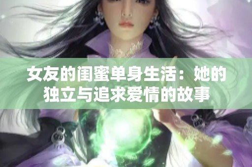 女友的闺蜜单身生活：她的独立与追求爱情的故事