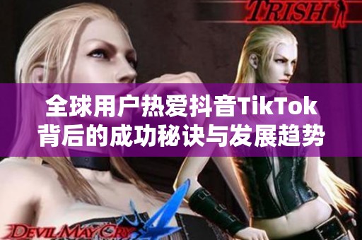 全球用户热爱抖音TikTok背后的成功秘诀与发展趋势探讨