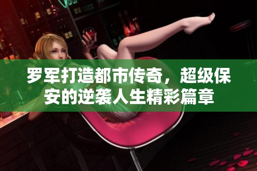 罗军打造都市传奇，超级保安的逆袭人生精彩篇章