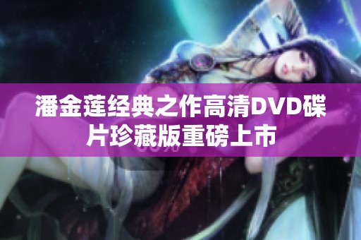 潘金莲经典之作高清DVD碟片珍藏版重磅上市