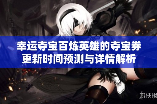 幸运夺宝百炼英雄的夺宝券更新时间预测与详情解析