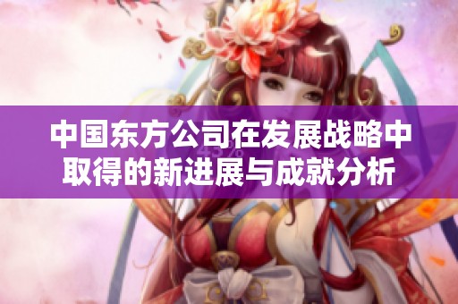 中国东方公司在发展战略中取得的新进展与成就分析