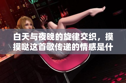 白天与夜晚的旋律交织，摸摸哒这首歌传递的情感是什么