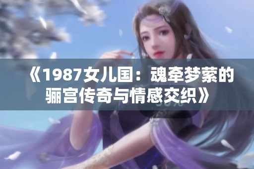 《1987女儿国：魂牵梦萦的骊宫传奇与情感交织》