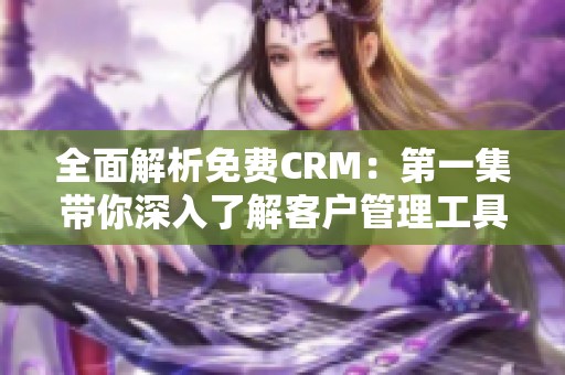 全面解析免费CRM：第一集带你深入了解客户管理工具