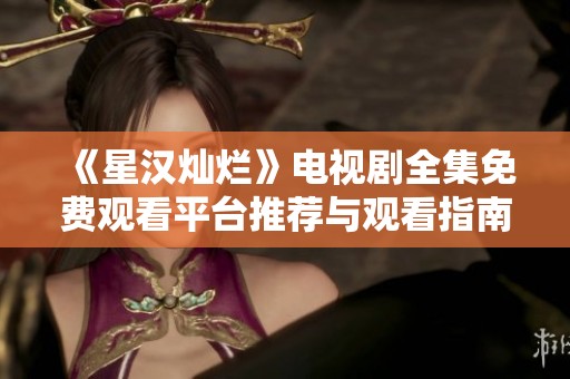 《星汉灿烂》电视剧全集免费观看平台推荐与观看指南