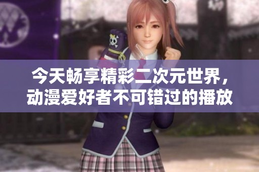 今天畅享精彩二次元世界，动漫爱好者不可错过的播放盛宴