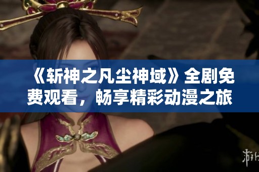《斩神之凡尘神域》全剧免费观看，畅享精彩动漫之旅