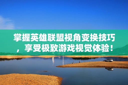 掌握英雄联盟视角变换技巧，享受极致游戏视觉体验！