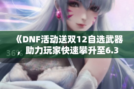 《DNF活动送双12自选武器，助力玩家快速攀升至6.3万名望》