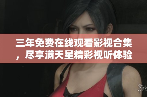 三年免费在线观看影视合集，尽享满天星精彩视听体验
