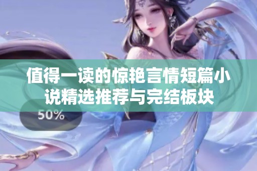 值得一读的惊艳言情短篇小说精选推荐与完结板块