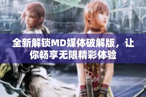 全新解锁MD媒体破解版，让你畅享无限精彩体验
