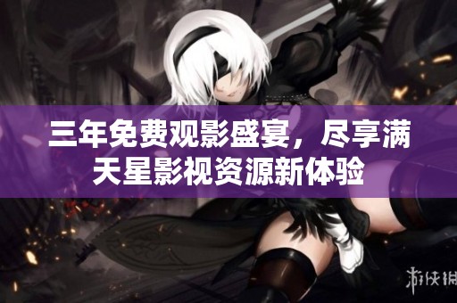 三年免费观影盛宴，尽享满天星影视资源新体验