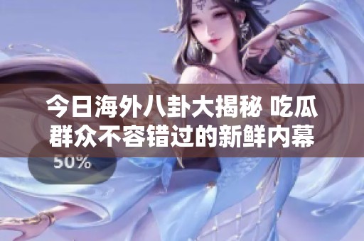 今日海外八卦大揭秘 吃瓜群众不容错过的新鲜内幕