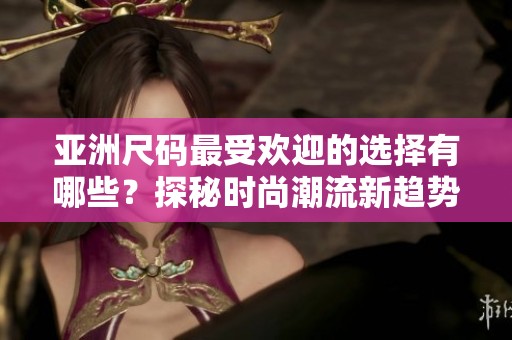 亚洲尺码最受欢迎的选择有哪些？探秘时尚潮流新趋势