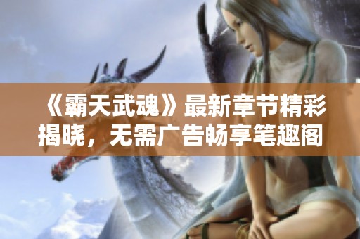 《霸天武魂》最新章节精彩揭晓，无需广告畅享笔趣阁手机阅读体验