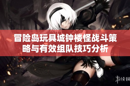 冒险岛玩具城钟楼怪战斗策略与有效组队技巧分析