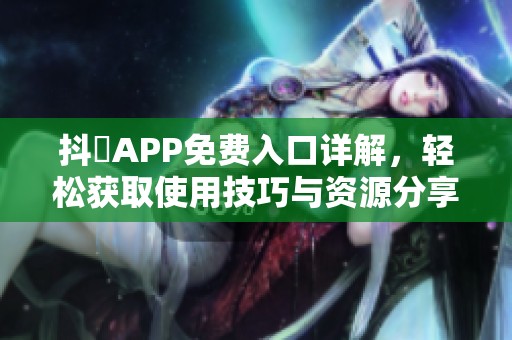 抖抈APP免费入口详解，轻松获取使用技巧与资源分享