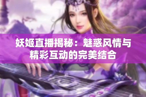 妖姬直播揭秘：魅惑风情与精彩互动的完美结合
