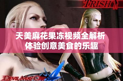 天美麻花果冻视频全解析 体验创意美食的乐趣
