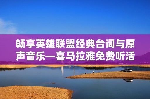 畅享英雄联盟经典台词与原声音乐—喜马拉雅免费听活动大全