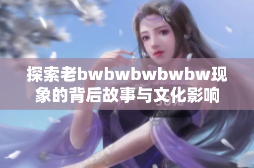 探索老bwbwbwbwbw现象的背后故事与文化影响