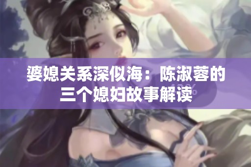 婆媳关系深似海：陈淑蓉的三个媳妇故事解读