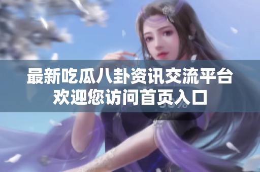 最新吃瓜八卦资讯交流平台欢迎您访问首页入口